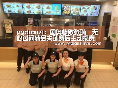 pgdianzi：国奥惨败张琳芃无心过问转会失球赛后主动揽责(图4)