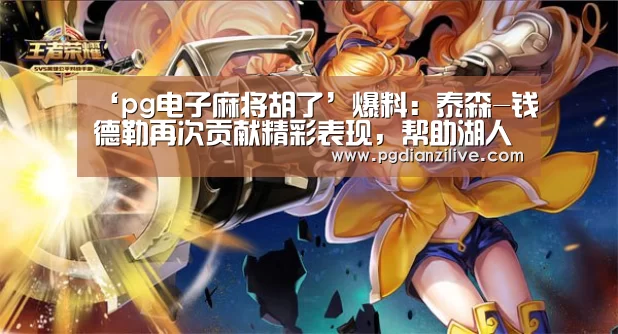 ‘pg电子麻将胡了’爆料:泰森-钱德勒再次贡献精彩表现,帮助湖人拿到三连胜(图1) pg电子麻将胡了官网