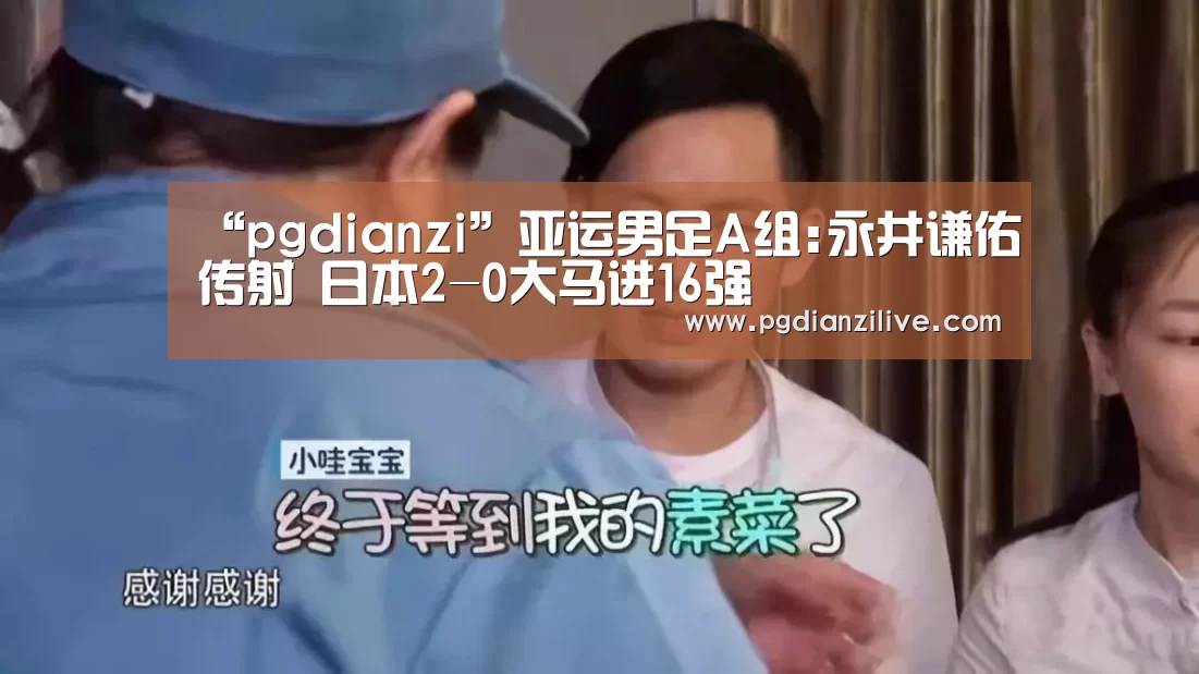 “pgdianzi”亚运男足A组:永井谦佑传射 日本2-0大马进16强(图1) pg电子入口