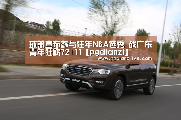 球弟宣布参与往年NBA选秀 战广东青年狂砍72+11【pgdianzi】(图4) pg电子麻将胡了官网