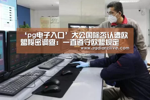 ‘pg电子入口’大公国际否认遭欧盟秘密调查:一直遵守欧盟规定(图2) ‘pg电子入口’大公国际否认遭欧盟秘密调查:一直遵守欧盟规定(图2)