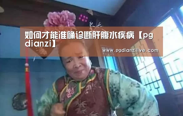 如何才能准确诊断肝腹水疾病【pgdianzi】(图1) pg电子麻将胡了官网