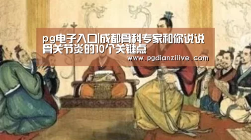 pg电子入口|成都骨科专家和你说说骨关节炎的10个关键点(图2) pg电子入口