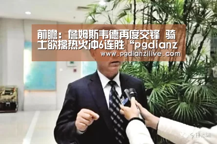 前瞻:詹姆斯韦德再度交锋 骑士欲擒热火冲6连胜“pgdianzi”(图4) pg电子麻将胡了