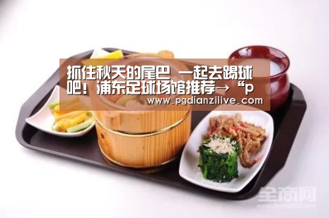 
抓住秋天的尾巴 一起去踢球吧！浦东足球场馆推荐→“pgdianzi”(图4)