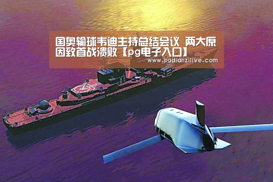 国奥输球韦迪主持总结会议 两大原因致首战溃败【pg电子入口】(图1) pg电子麻将胡了官网