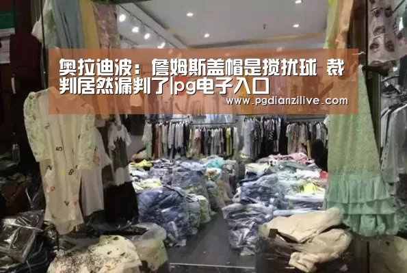 奥拉迪波:詹姆斯盖帽是搅扰球 裁判居然漏判了|pg电子入口(图3) pg电子麻将胡了